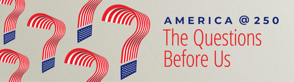 America @ 250. The questions before us